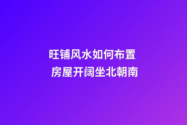 旺铺风水如何布置  房屋开阔坐北朝南